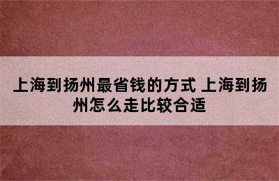 上海到扬州最省钱的方式 上海到扬州怎么走比较合适